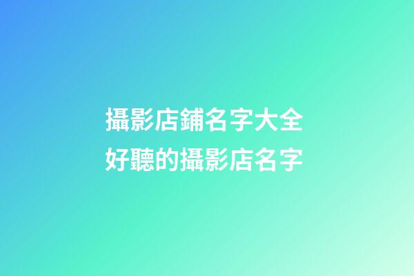 攝影店鋪名字大全 好聽的攝影店名字-第1張-店鋪起名-玄機派